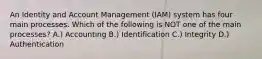 An Identity and Account Management (IAM) system has four main processes. Which of the following is NOT one of the main processes? A.) Accounting B.) Identification C.) Integrity D.) Authentication