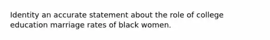 Identity an accurate statement about the role of college education marriage rates of black women.