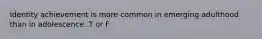 Identity achievement is more common in emerging adulthood than in adolescence. T or F