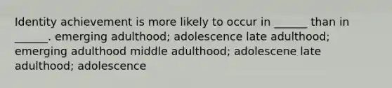 Identity achievement is more likely to occur in ______ than in ______. emerging adulthood; adolescence late adulthood; emerging adulthood middle adulthood; adolescene late adulthood; adolescence