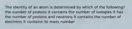 The identity of an atom is determined by which of the following? the number of protons it contains the number of isotopes it has the number of protons and neutrons it contains the number of electrons it contains its mass number