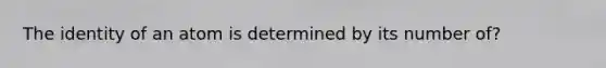 The identity of an atom is determined by its number of?