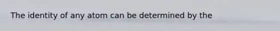 The identity of any atom can be determined by the