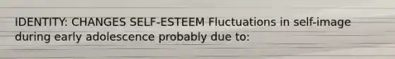 IDENTITY: CHANGES SELF-ESTEEM Fluctuations in self-image during early adolescence probably due to: