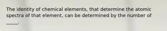 The identity of chemical elements, that determine the atomic spectra of that element, can be determined by the number of _____.