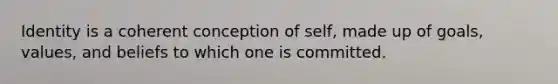 Identity is a coherent conception of self, made up of goals, values, and beliefs to which one is committed.