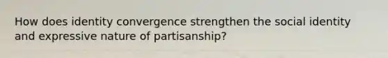 How does identity convergence strengthen the social identity and expressive nature of partisanship?