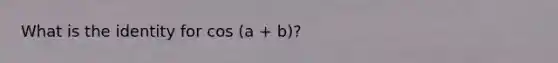 What is the identity for cos (a + b)?