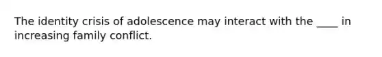 The identity crisis of adolescence may interact with the ____ in increasing family conflict.