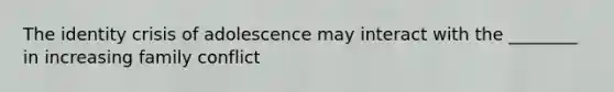 The identity crisis of adolescence may interact with the ________ in increasing family conflict