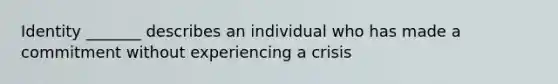 Identity _______ describes an individual who has made a commitment without experiencing a crisis