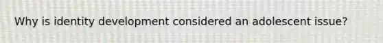 Why is identity development considered an adolescent issue?