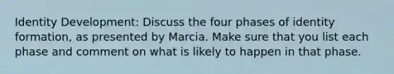 Identity Development: Discuss the four phases of identity formation, as presented by Marcia. Make sure that you list each phase and comment on what is likely to happen in that phase.