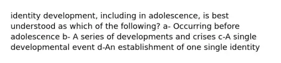 identity development, including in adolescence, is best understood as which of the following? a- Occurring before adolescence b- A series of developments and crises c-A single developmental event d-An establishment of one single identity