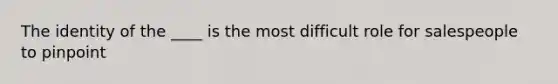 The identity of the ____ is the most difficult role for salespeople to pinpoint