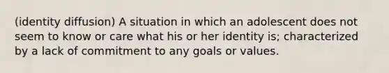 (identity diffusion) A situation in which an adolescent does not seem to know or care what his or her identity is; characterized by a lack of commitment to any goals or values.