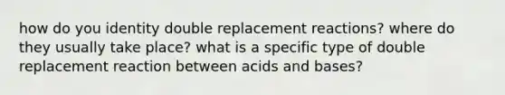 how do you identity double replacement reactions? where do they usually take place? what is a specific type of double replacement reaction between <a href='https://www.questionai.com/knowledge/kvCSAshSAf-acids-and-bases' class='anchor-knowledge'>acids and bases</a>?