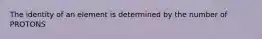 The identity of an element is determined by the number of PROTONS