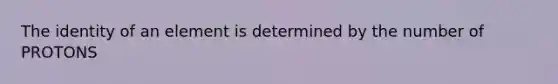 The identity of an element is determined by the number of PROTONS