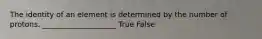 The identity of an element is determined by the number of protons. ____________________ True False