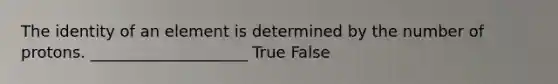 The identity of an element is determined by the number of protons. ____________________ True False