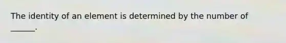 The identity of an element is determined by the number of ______.