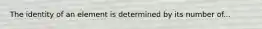 The identity of an element is determined by its number of...