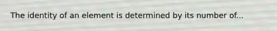 The identity of an element is determined by its number of...