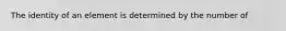 The identity of an element is determined by the number of