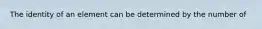 The identity of an element can be determined by the number of