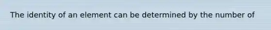 The identity of an element can be determined by the number of