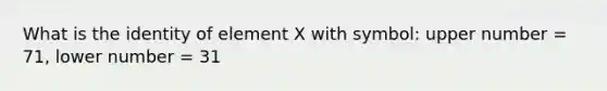 What is the identity of element X with symbol: upper number = 71, lower number = 31