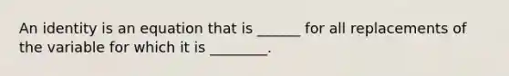 An identity is an equation that is ______ for all replacements of the variable for which it is ________.