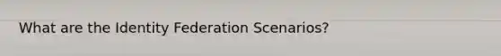 What are the Identity Federation Scenarios?