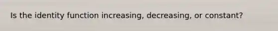 Is the identity function increasing, decreasing, or constant?