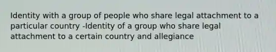 Identity with a group of people who share legal attachment to a particular country -Identity of a group who share legal attachment to a certain country and allegiance