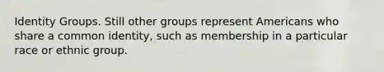 Identity Groups. Still other groups represent Americans who share a common identity, such as membership in a particular race or ethnic group.