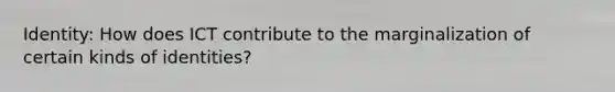 Identity: How does ICT contribute to the marginalization of certain kinds of identities?