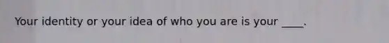 Your identity or your idea of who you are is your ____.