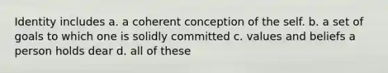 Identity includes a. a coherent conception of the self. b. a set of goals to which one is solidly committed c. values and beliefs a person holds dear d. all of these