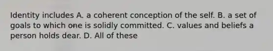 Identity includes A. a coherent conception of the self. B. a set of goals to which one is solidly committed. C. values and beliefs a person holds dear. D. All of these