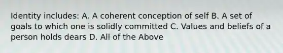 Identity includes: A. A coherent conception of self B. A set of goals to which one is solidly committed C. Values and beliefs of a person holds dears D. All of the Above