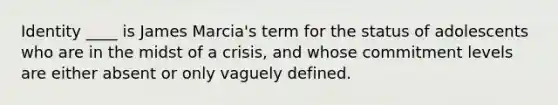 Identity ____ is James Marcia's term for the status of adolescents who are in the midst of a crisis, and whose commitment levels are either absent or only vaguely defined.