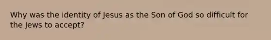 Why was the identity of Jesus as the Son of God so difficult for the Jews to accept?