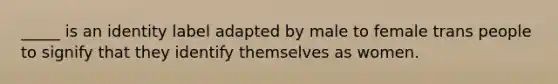 _____ is an identity label adapted by male to female trans people to signify that they identify themselves as women.