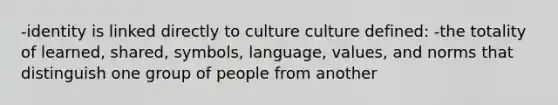 -identity is linked directly to culture culture defined: -the totality of learned, shared, symbols, language, values, and norms that distinguish one group of people from another