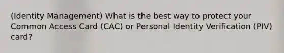 (Identity Management) What is the best way to protect your Common Access Card (CAC) or Personal Identity Verification (PIV) card?