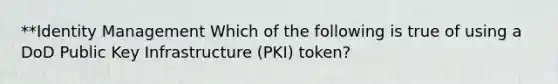 **Identity Management Which of the following is true of using a DoD Public Key Infrastructure (PKI) token?