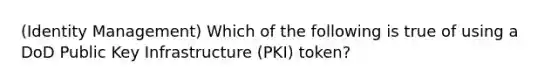 (Identity Management) Which of the following is true of using a DoD Public Key Infrastructure (PKI) token?