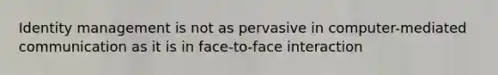 Identity management is not as pervasive in computer-mediated communication as it is in face-to-face interaction